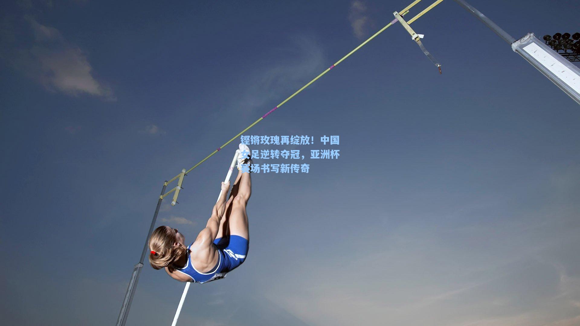 铿锵玫瑰再绽放！中国女足逆转夺冠，亚洲杯赛场书写新传奇