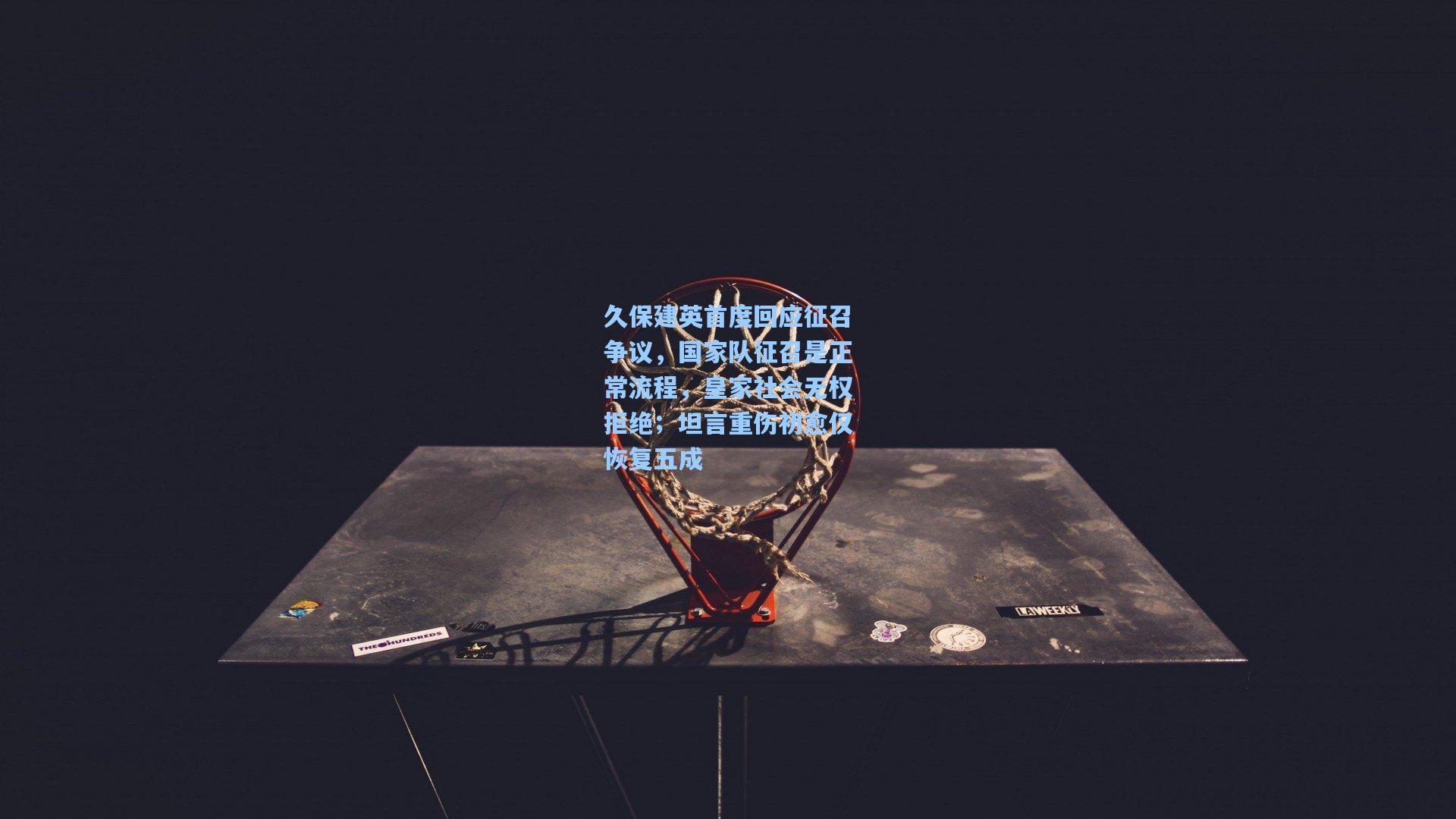 久保建英首度回应征召争议，国家队征召是正常流程，皇家社会无权拒绝；坦言重伤初愈仅恢复五成