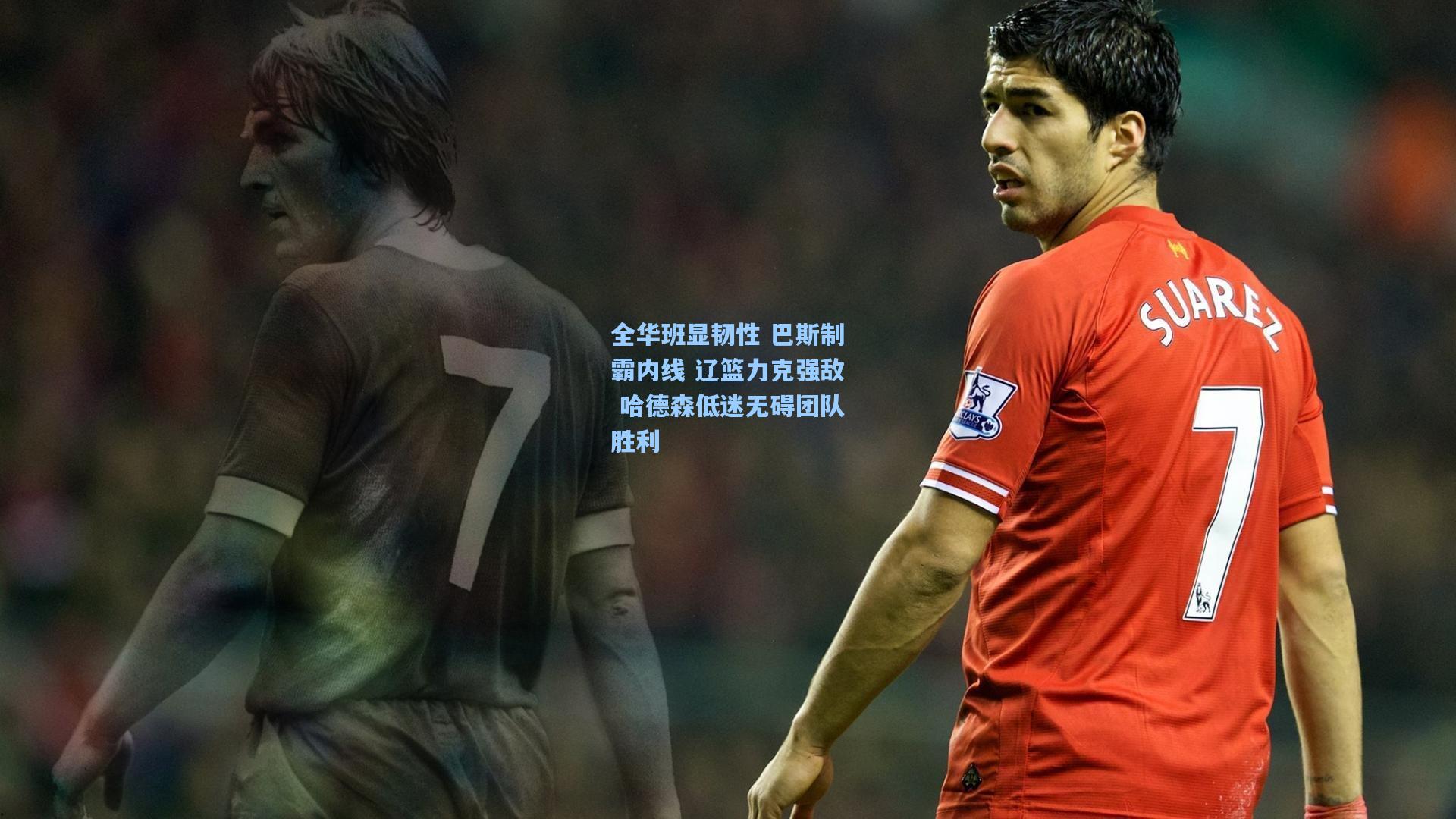 全华班显韧性 巴斯制霸内线 辽篮力克强敌 哈德森低迷无碍团队胜利