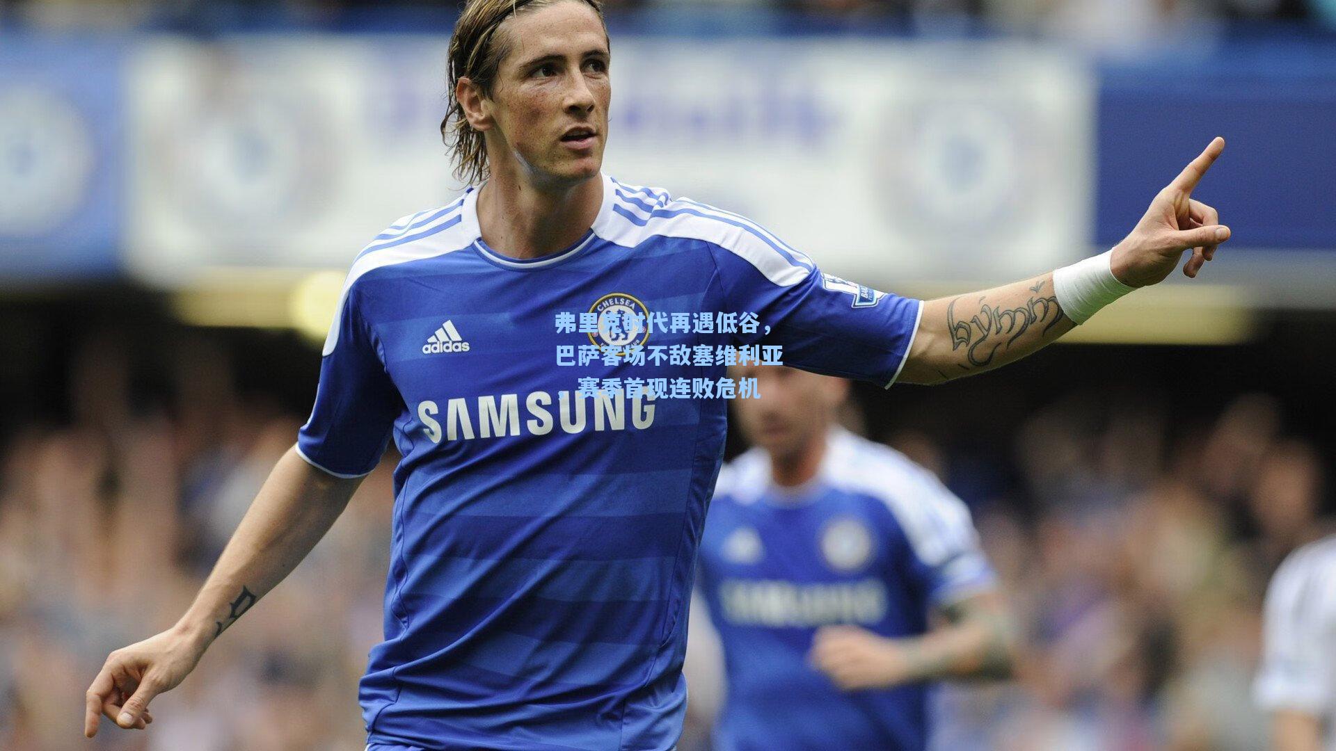 弗里克时代再遇低谷，巴萨客场不敌塞维利亚，赛季首现连败危机