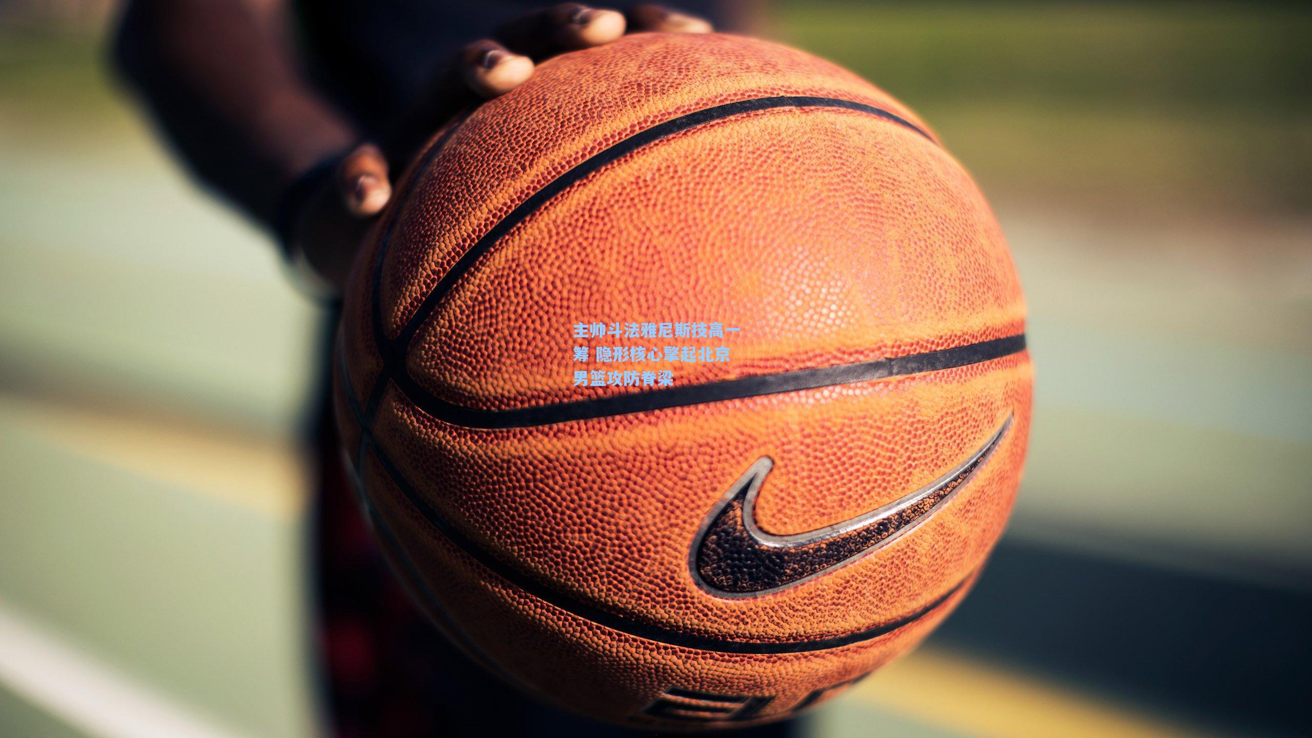 主帅斗法雅尼斯技高一筹 隐形核心擎起北京男篮攻防脊梁