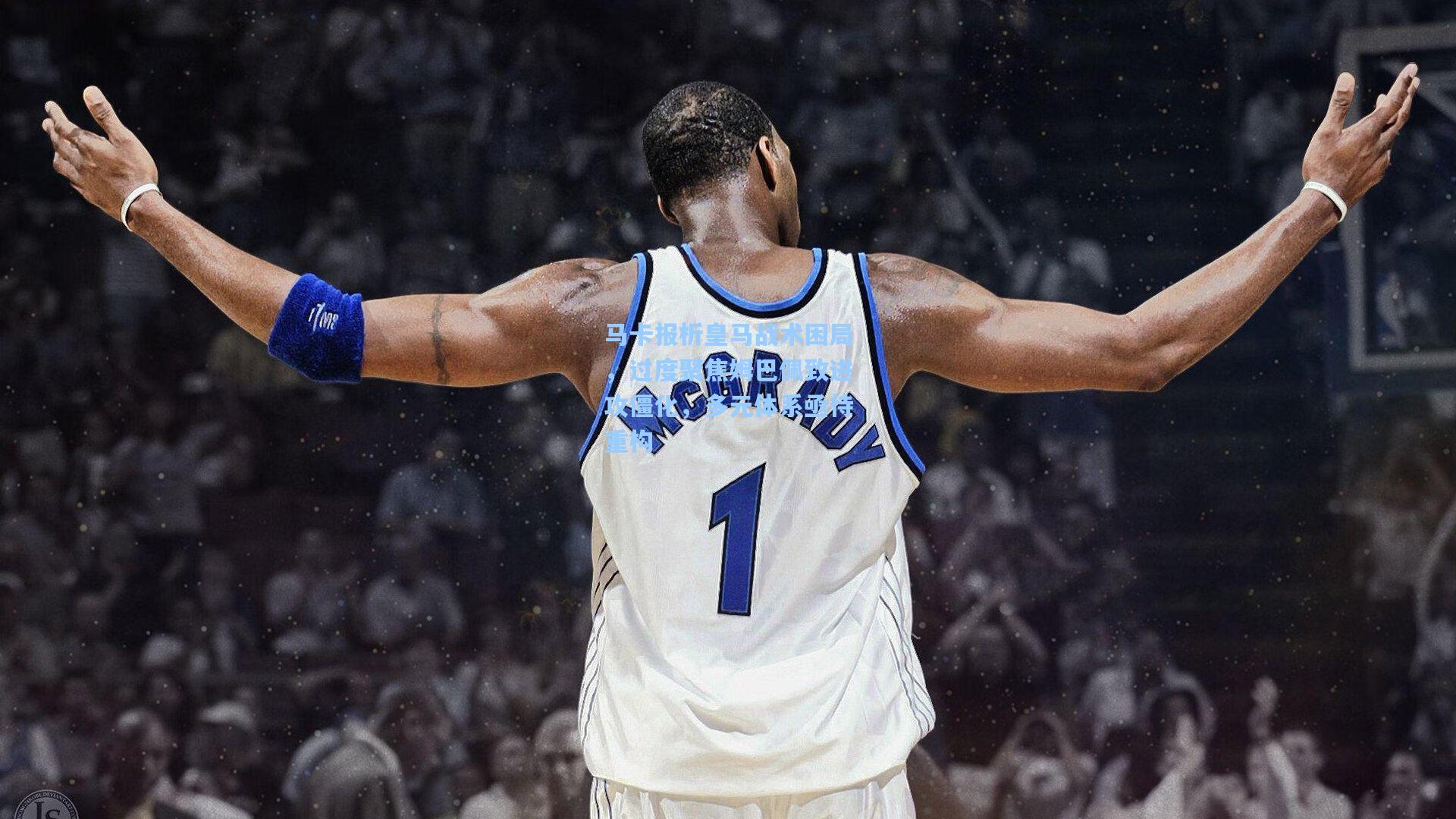 马卡报析皇马战术困局，过度聚焦姆巴佩致进攻僵化，多元体系亟待重构