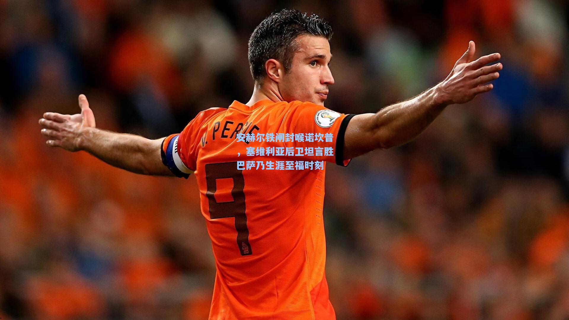 安赫尔铁闸封喉诺坎普，塞维利亚后卫坦言胜巴萨乃生涯至福时刻