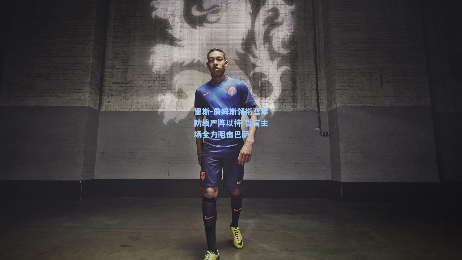 里斯-詹姆斯领衔蓝军防线严阵以待 誓言主场全力阻击巴萨