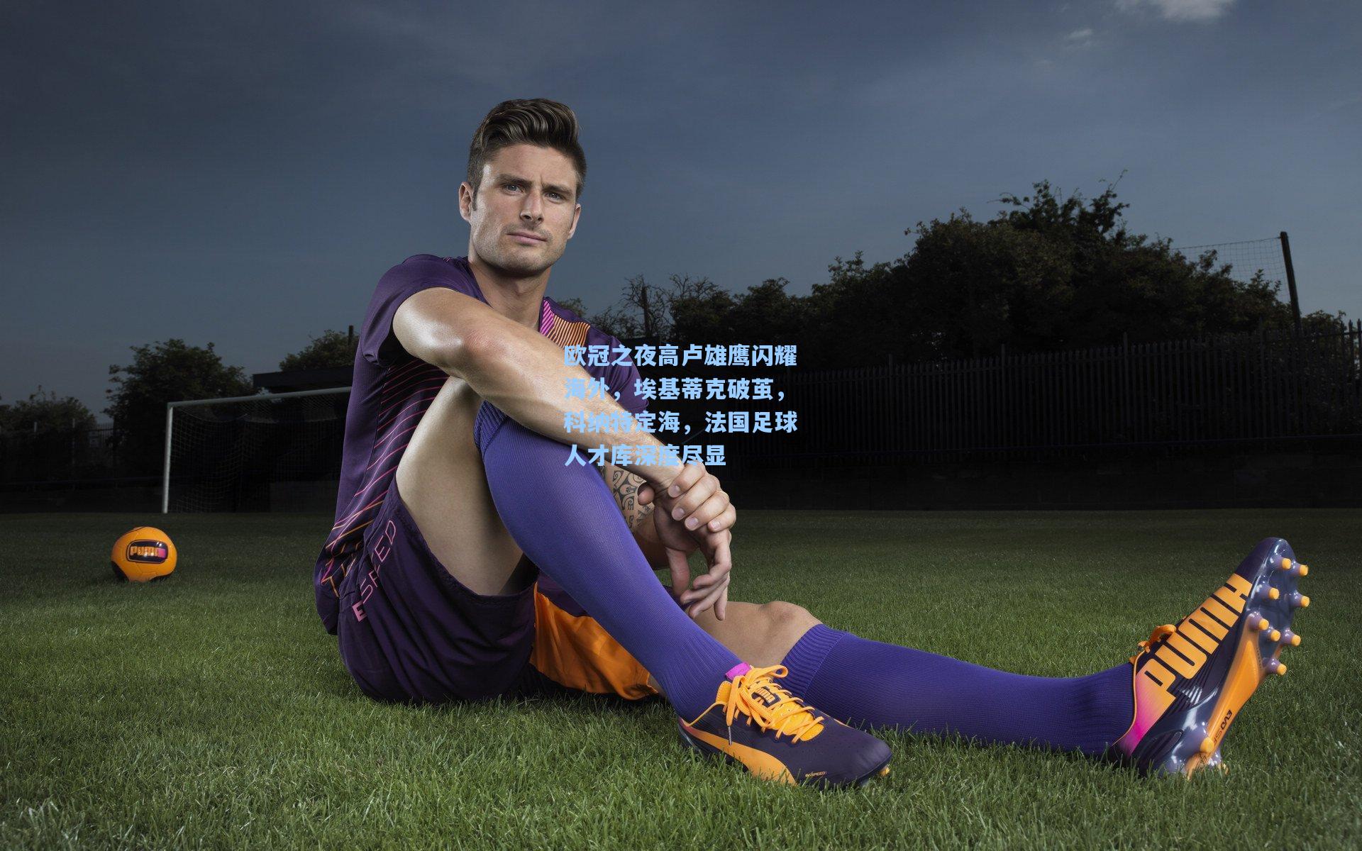 欧冠之夜高卢雄鹰闪耀海外，埃基蒂克破茧，科纳特定海，法国足球人才库深度尽显