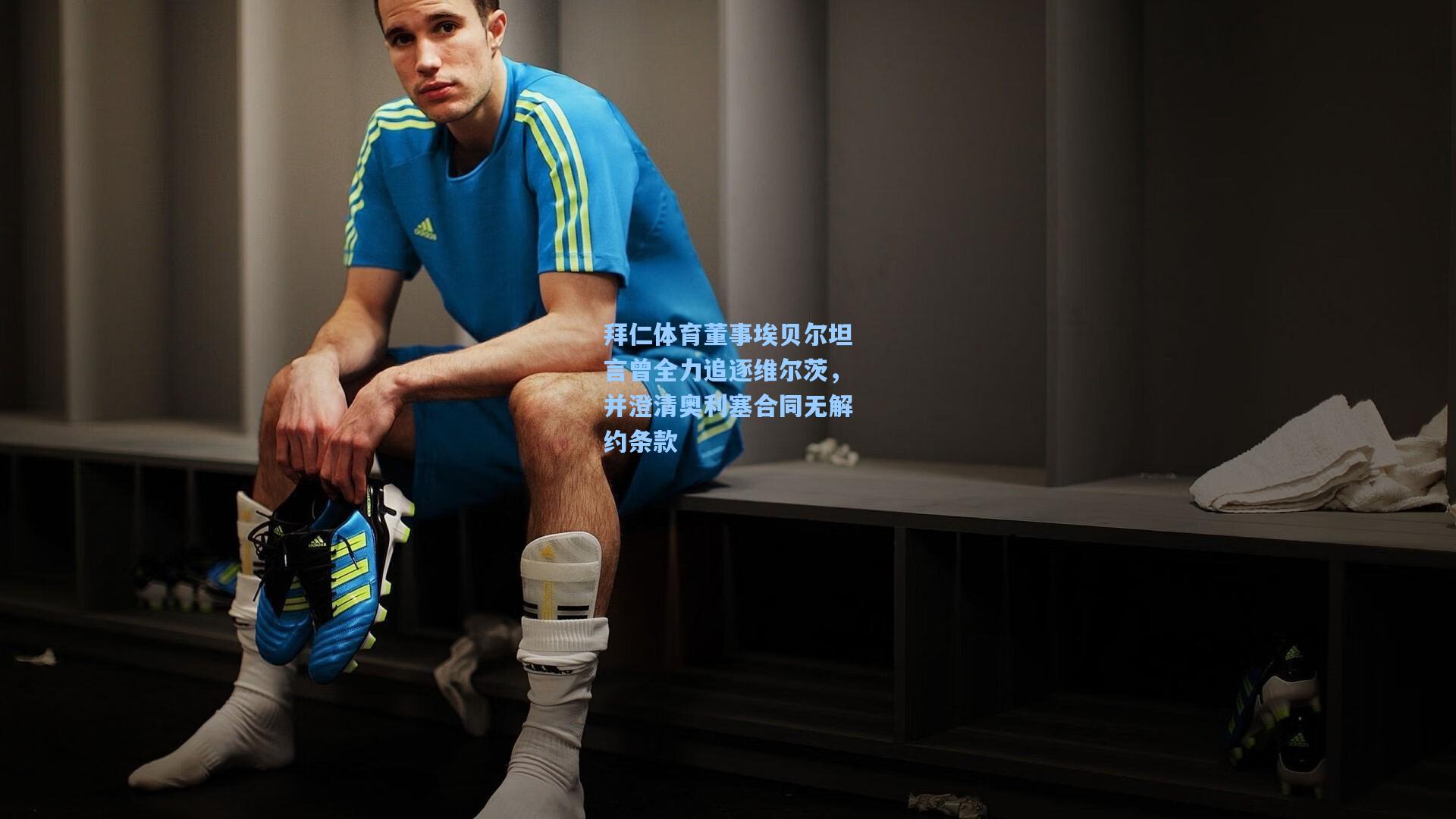 拜仁体育董事埃贝尔坦言曾全力追逐维尔茨，并澄清奥利塞合同无解约条款