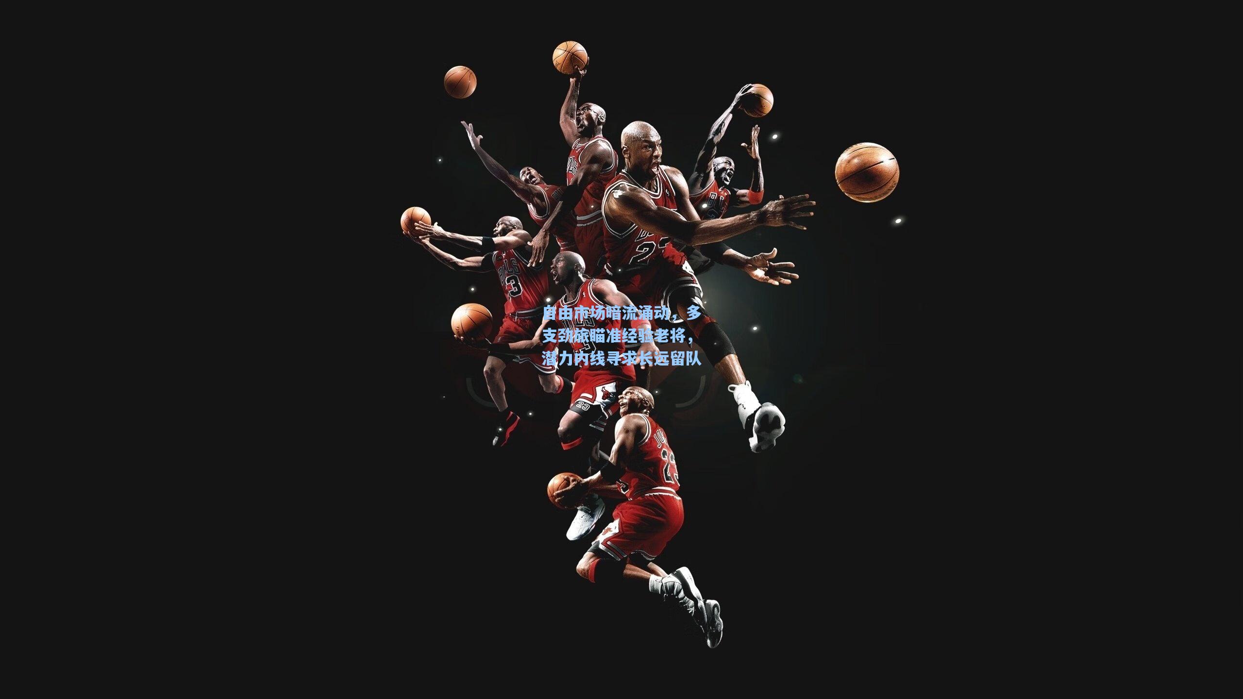 自由市场暗流涌动,多支劲旅瞄准经验老将,潜力内线寻求长远留队