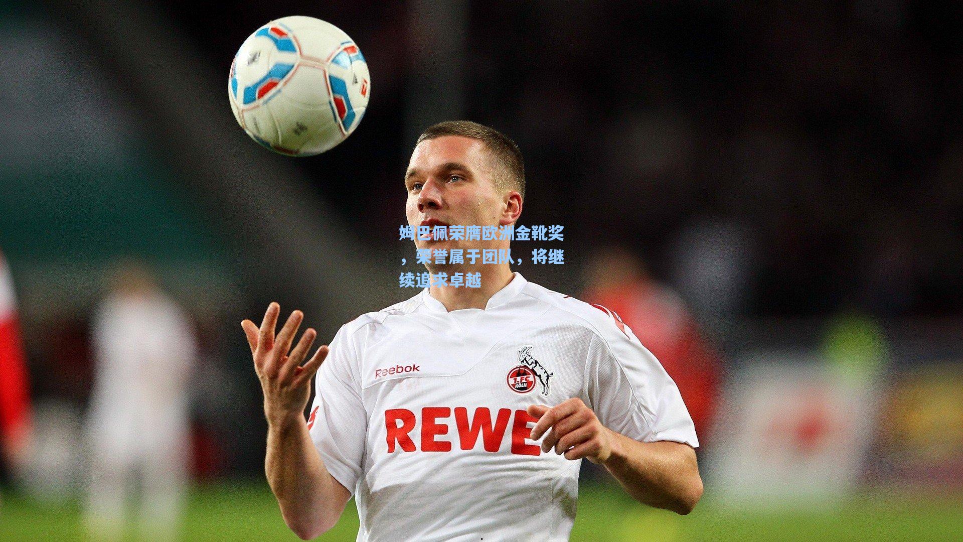 姆巴佩荣膺欧洲金靴奖，荣誉属于团队，将继续追求卓越