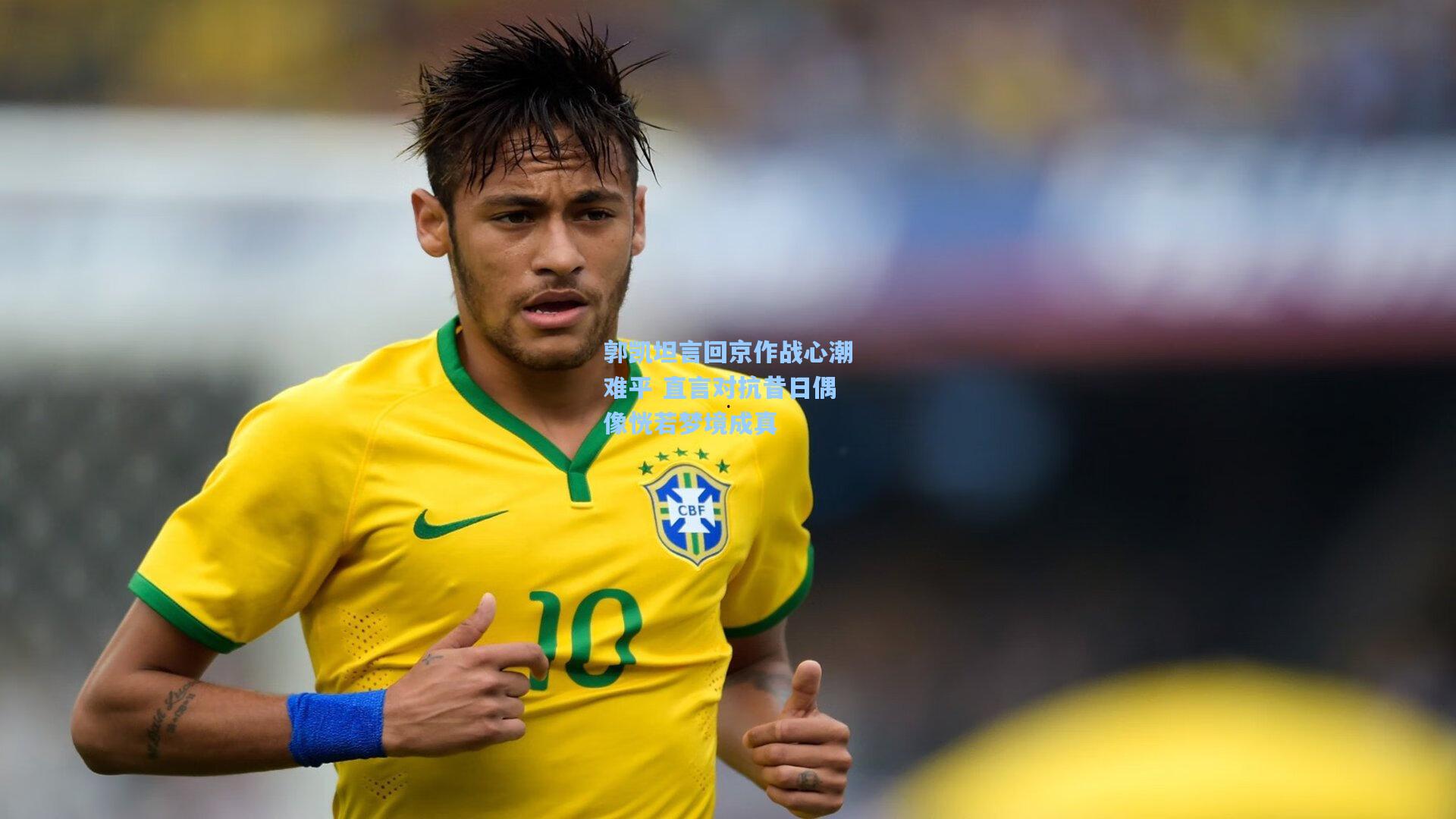 郭凯坦言回京作战心潮难平 直言对抗昔日偶像恍若梦境成真