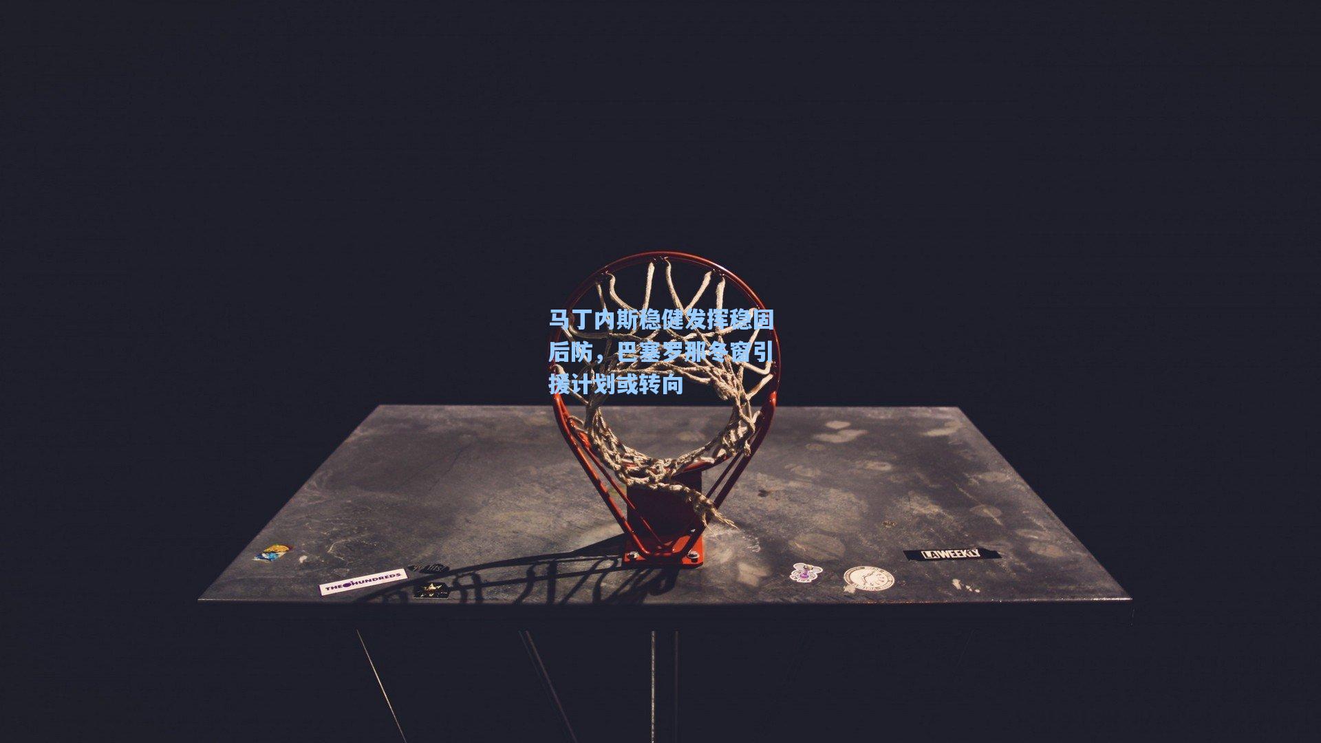 马丁内斯稳健发挥稳固后防，巴塞罗那冬窗引援计划或转向