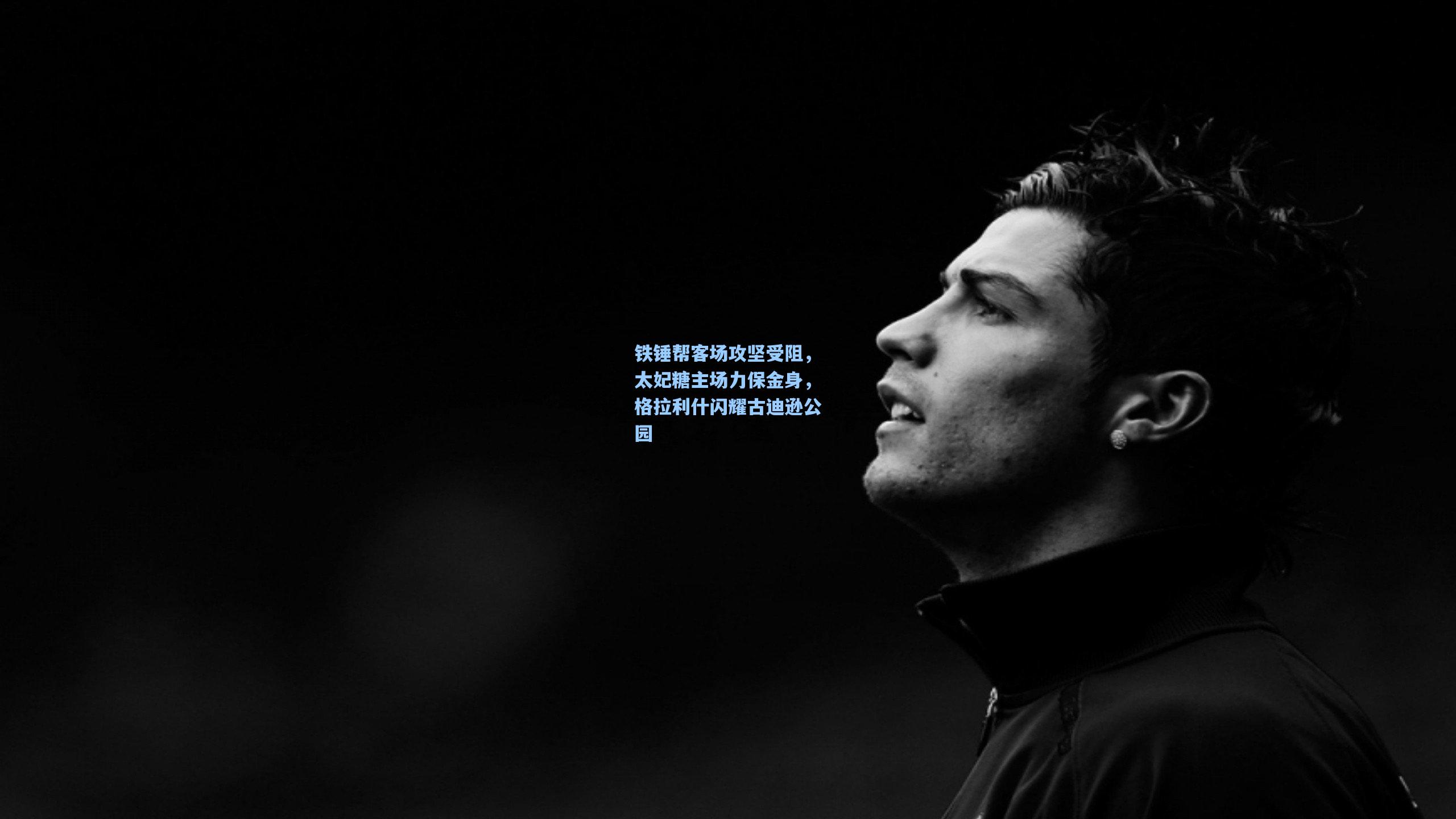 铁锤帮客场攻坚受阻,太妃糖主场力保金身,格拉利什闪耀古迪逊公园