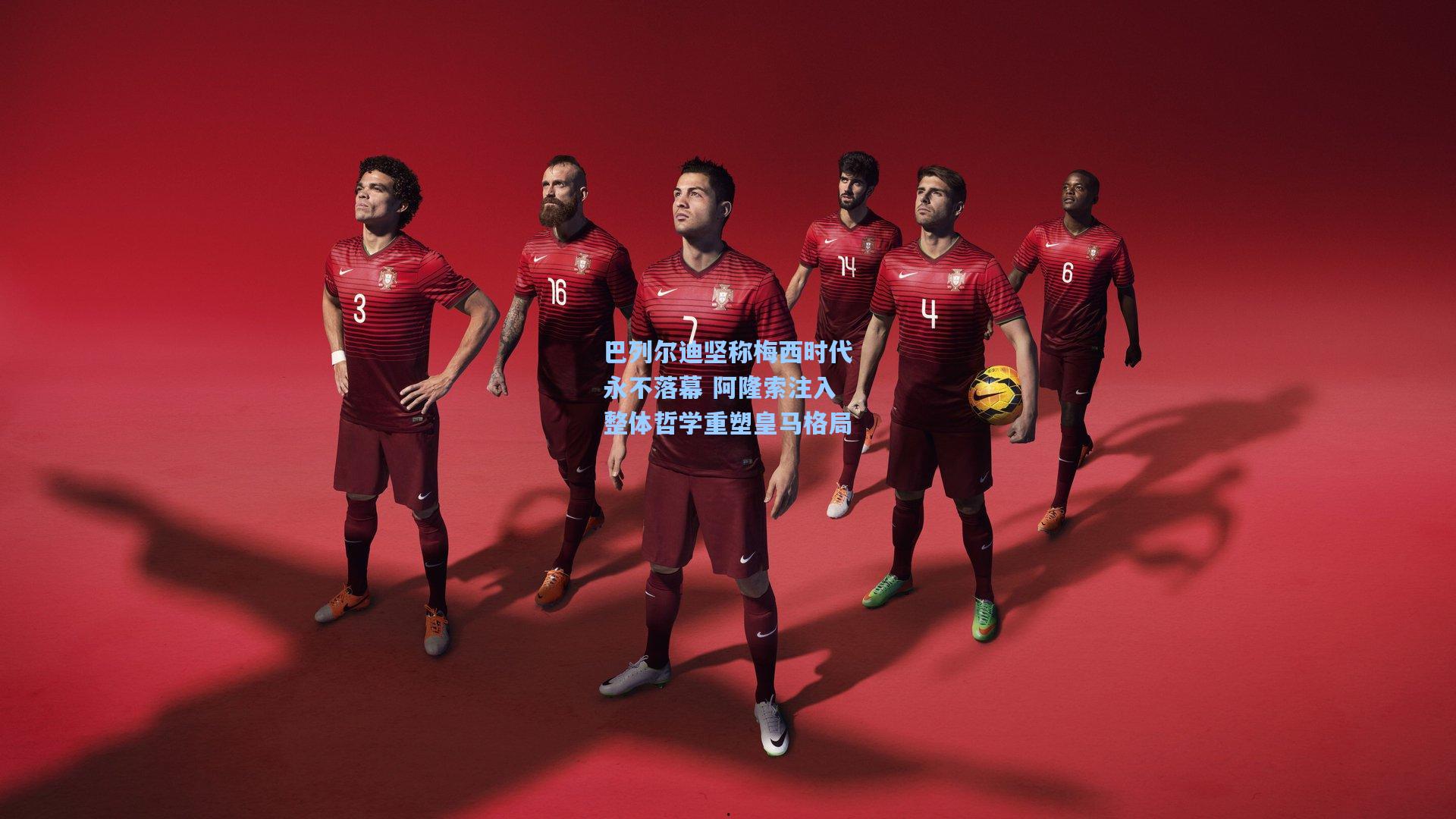 巴列尔迪坚称梅西时代永不落幕 阿隆索注入整体哲学重塑皇马格局