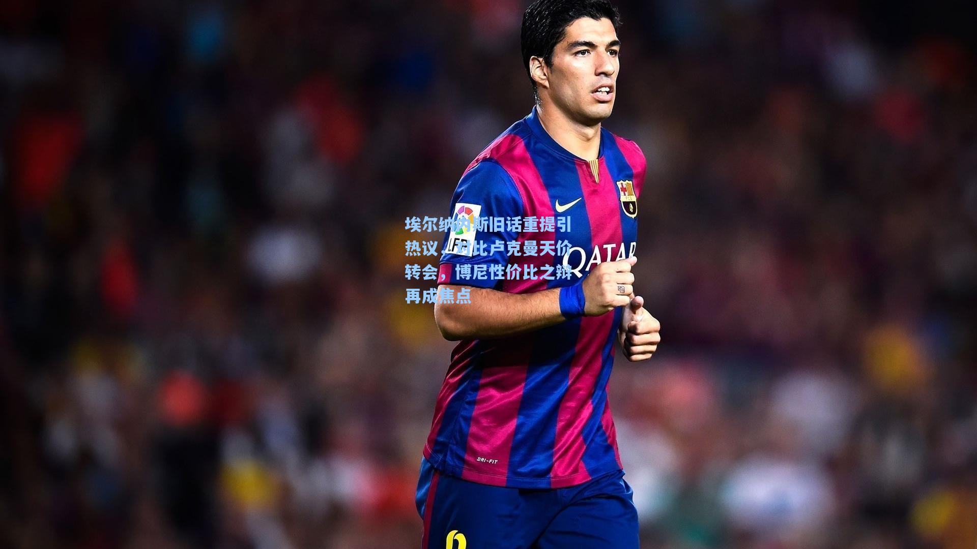 埃尔纳内斯旧话重提引热议，对比卢克曼天价转会，博尼性价比之辩再成焦点